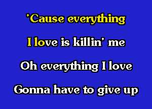 'Cause everything

I love is killin' me

Oh everyihing I love

Gonna have to give up I