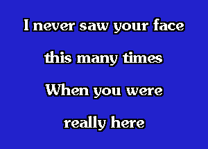 1 never saw your face

this many times

When you were

really here