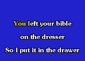 You left your bible

on the dresser

So I put it in the drawer