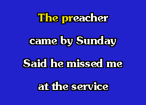 The preacher

came by Sunday

Said he missed me

at the service