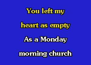 You left my

heart as empty

As a Monday

morning church