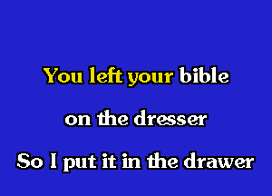 You left your bible

on the dresser

So I put it in the drawer