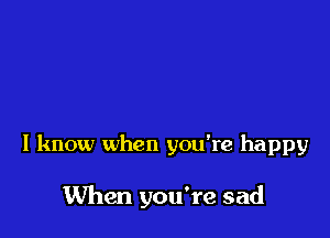 I know when you're happy

When you're sad