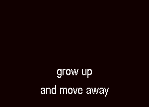 grow up

and move away