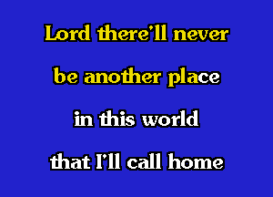 Lord there'll never
be another place

in this world

that I'll call home I