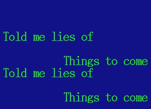 Told me lies of

Things to come
Told me lies of

Things to come