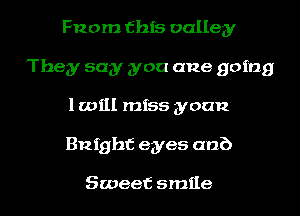 Fnom this valley
They say you one going
lwill miss gyoan

Bnighf eyes on?)

Sweet smile I