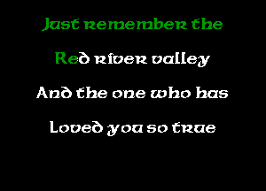 Just nememben the
Reb Riven valley
Ana the one who has

Looeb you so tnae