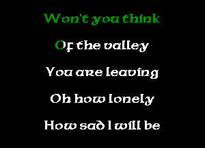 Won't you think

Op the valley

You ane leaving

Oh how lonely

How sub 1 will be