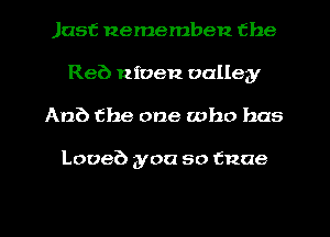 Just nememben the
Reb Riven valley
Ana the one who has

Looeb you so tnae