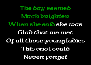 The bay seemeb
Mach bu ighfen
When she safc') she was
Glab that we met
Op all those young Iabfes
This one 1 coalb
Neoen pongef