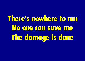 There's nowhere to run
No one can save me

The damage is done