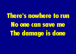 There's nowhere to run
No one can save me

The damage is done