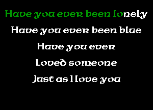 Have you even been lonely
Have you even been blue
Have you even
Looeb someone

Just as llooe you