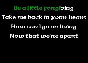 Be a little pongioing
Take me back in yuan heant
How can lgo on living

Now that we'ne apanf