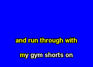 and run through with

my gym shorts on
