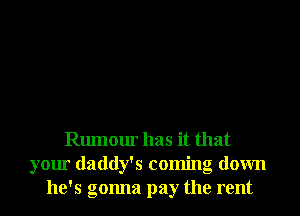 Rumour has it that
your daddy's coming down
he's gonna pay the rent