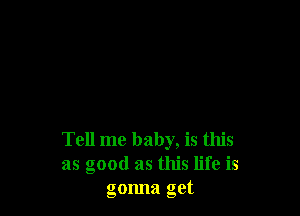 Tell me baby, is this
as good as this life is
gonna get