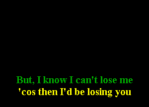 But, I know I can't lose me
'cos then I'd be losing you