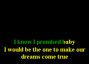 I knowr I promised baby

I would be the one to make our
dreams come true