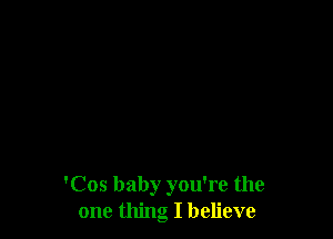 'Cos baby you're the
one thing I believe