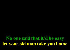 No one said that it'd be easy
let your old man take you home