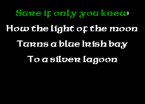Sane 112 only you knew
How the light or the moon
Tanns a blue lnfsh buy

To a siloen lagoon