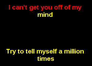 l caNt get you off of my
mind

Try to tell myself a million
times