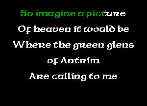 So imagine a picfane
Op heaven if woalb be
Whene the gneen glans
op Anfnim

Ane calling to me