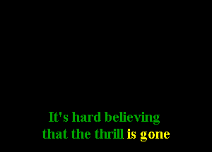 It's hard believing
that the thrill is gone