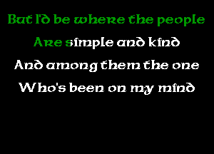 Bat 1'6 be whene the people
Ane simple anb kinb
Anb among them the one

Who's been on my mini)