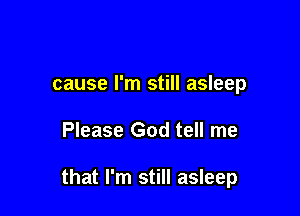 cause I'm still asleep

Please God tell me

that I'm still asleep