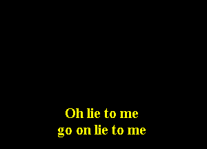 Oh lie to me
go on lie to me