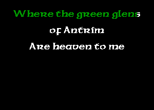 Wherze the gneen glans

op Antnim

Ane heaven to me