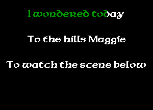 l wonbeneb fobay
To the hills Maggie

To watch the scene below