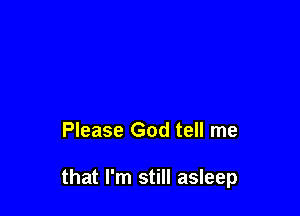 Please God tell me

that I'm still asleep