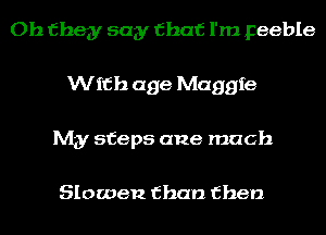 Oh they say that I'm Feeble
With age Maggie
My steps ane mach

Slowen than then