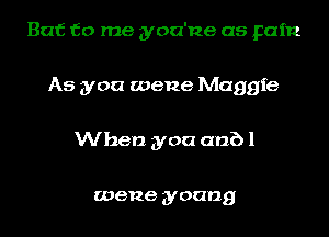 But to me yoa'ne as pain
As you wene Maggie
When you anb 1

meme young