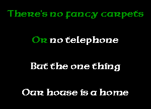 Thene's no Fancy canpefs

012 no telephone

But the one thing

Oan house is a home