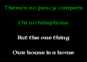 Thene's no Fancy canpefs

012 no telephone

But the one thing

Oan house is a home