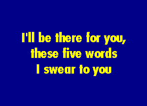 I'll be Ihere I01 you,

these live wmds
I swear to you