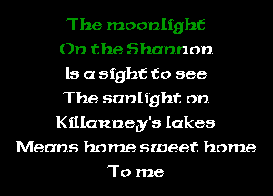 The moonlight
On the Shannon
15 a sight to see
The sunlight on
Killannegy's lakes
Means home sweet home
To me