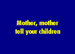 Mother, moIher

lell your children
