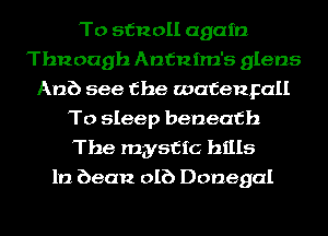 To stnoll again
Thnoagh Anfnim's glans
Anb see the wafenpall
To sleep beneath
The mystic hills
1!) bean DIE) Donegal