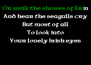 On walk the shones op Enin
Anb bean the seagulls (2123!
But most or all
To look into
Yoan lovely lnfsh eyes