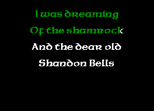 l was bneaming

Op Che shamnock

Anb the bean olb
Shanbon Bells