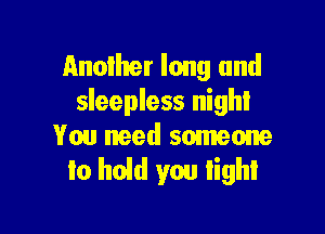 Another long and
sleepless nighl

You need someone
to hoid you light