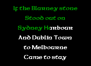 IF the Blannegy stone
Stoob out on
Sybney Hanboan
Anb Dublin Town
to Melboanne

Came to stay