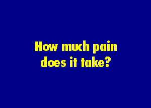 How much pain

does iI lake?