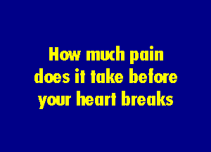 How much pain

does it take belare
your heart breaks